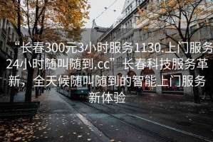 “長春300元3小時服務(wù)1130.上門服務(wù)24小時隨叫隨到.cc”長春科技服務(wù)革新，全天候隨叫隨到的智能上門服務(wù)新體驗
