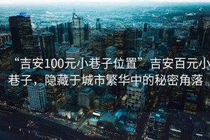 “吉安100元小巷子位置”吉安百元小巷子，隱藏于城市繁華中的秘密角落
