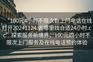 “100元4小時(shí)不限次數(shù)上門電話在線打開20241124.去哪里找合適24小時(shí).cc”探索服務(wù)新境界，100元四小時(shí)不限次上門服務(wù)及在線電話預(yù)約體驗(yàn)