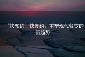 “快餐約”快餐約，重塑現(xiàn)代餐飲的新趨勢(shì)