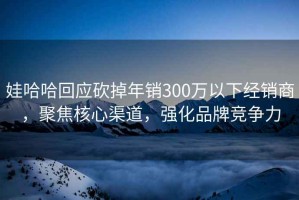 娃哈哈回應(yīng)砍掉年銷300萬(wàn)以下經(jīng)銷商，聚焦核心渠道，強(qiáng)化品牌競(jìng)爭(zhēng)力