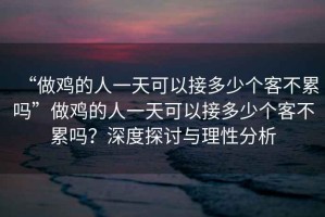 “做雞的人一天可以接多少個客不累嗎”做雞的人一天可以接多少個客不累嗎？深度探討與理性分析