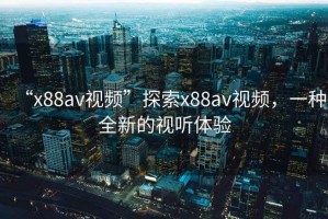 “x88av視頻”探索x88av視頻，一種全新的視聽體驗(yàn)