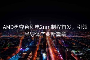 AMD勇奪臺積電2nm制程首發(fā)，引領(lǐng)半導體產(chǎn)業(yè)新篇章