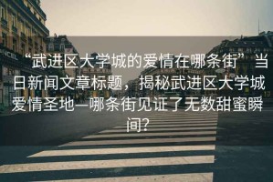 “武進(jìn)區(qū)大學(xué)城的愛情在哪條街”當(dāng)日新聞文章標(biāo)題，揭秘武進(jìn)區(qū)大學(xué)城愛情圣地—哪條街見證了無數(shù)甜蜜瞬間？
