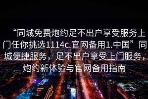 “同城免費(fèi)炮約足不出戶享受服務(wù)上門任你挑選1114c.官網(wǎng)備用1.中國”同城便捷服務(wù)，足不出戶享受上門服務(wù)，炮約新體驗(yàn)與官網(wǎng)備用指南