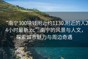 “南寧300塊錢附近約1130.附近的人24小時最新.cc”南寧的風景與人文，探索城市魅力與周邊奇遇