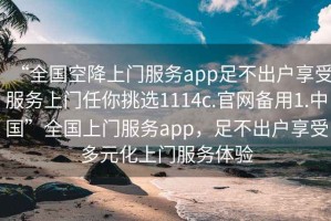 “全國空降上門服務(wù)app足不出戶享受服務(wù)上門任你挑選1114c.官網(wǎng)備用1.中國”全國上門服務(wù)app，足不出戶享受多元化上門服務(wù)體驗(yàn)