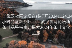 “武漢夜網(wǎng)論壇在線打開20241124.24小時品鑒新茶葉.cc”武漢夜網(wǎng)論壇新茶葉品鑒指南，探索2024年茶葉文化之旅