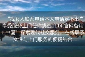 “找女人聯(lián)系電話本人電話足不出戶享受服務(wù)上門任你挑選1114.官網(wǎng)備用1.中國”探索現(xiàn)代社交服務(wù)，在線聯(lián)系女性與上門服務(wù)的便捷結(jié)合