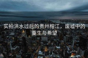 實(shí)拍洪水過(guò)后的貴州榕江，廢墟中的重生與希望