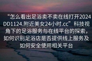 “怎么看出足浴賣不賣在線打開2024DD1124.附近美女24小時.cc”科技視角下的足浴服務(wù)與在線平臺的探索，如何識別足浴店是否提供線上服務(wù)及如何安全使用相關(guān)平臺