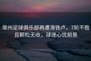 常州足球俱樂部再遭滑鐵盧，7輪不勝且顆粒無收，球迷心憂前景