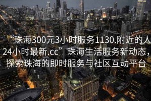 “珠海300元3小時(shí)服務(wù)1130.附近的人24小時(shí)最新.cc”珠海生活服務(wù)新動(dòng)態(tài)，探索珠海的即時(shí)服務(wù)與社區(qū)互動(dòng)平臺(tái)