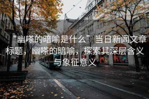 “幽嗏的暗喻是什么”當(dāng)日新聞文章標(biāo)題，幽嗏的暗喻，探索其深層含義與象征意義
