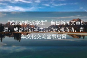 “成都約附近學(xué)生”當(dāng)日新聞文章標(biāo)題，成都附近學(xué)生活動熱潮涌動，青年文化交流盛事啟幕