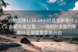 “合肥空降1130.24小時(shí)品鑒新茶葉.cc”合肥天降甘霖，一場別開生面的新茶葉品鑒盛宴即將開啟