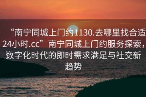 “南寧同城上門約1130.去哪里找合適24小時.cc”南寧同城上門約服務(wù)探索，數(shù)字化時代的即時需求滿足與社交新趨勢