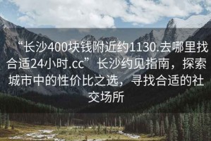 “長(zhǎng)沙400塊錢(qián)附近約1130.去哪里找合適24小時(shí).cc”長(zhǎng)沙約見(jiàn)指南，探索城市中的性價(jià)比之選，尋找合適的社交場(chǎng)所