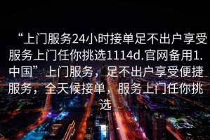 “上門服務(wù)24小時(shí)接單足不出戶享受服務(wù)上門任你挑選1114d.官網(wǎng)備用1.中國(guó)”上門服務(wù)，足不出戶享受便捷服務(wù)，全天候接單，服務(wù)上門任你挑選