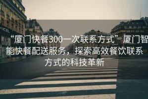 “廈門快餐300一次聯(lián)系方式”廈門智能快餐配送服務，探索高效餐飲聯(lián)系方式的科技革新