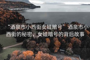 “酒泉市小西街女娃暗號”酒泉市小西街的秘密，女娃暗號的背后故事