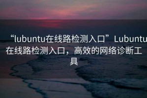 “l(fā)ubuntu在線路檢測(cè)入口”Lubuntu在線路檢測(cè)入口，高效的網(wǎng)絡(luò)診斷工具