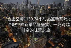 “合肥空降1130.24小時品鑒新茶葉.cc”合肥空降新茶品鑒盛宴，一場跨越時空的味蕾之旅