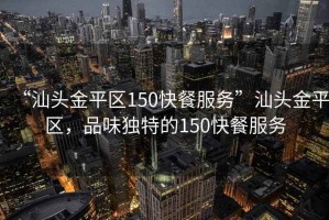 “汕頭金平區(qū)150快餐服務”汕頭金平區(qū)，品味獨特的150快餐服務
