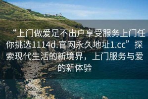 “上門做愛足不出戶享受服務(wù)上門任你挑選1114d.官網(wǎng)永久地址1.cc”探索現(xiàn)代生活的新境界，上門服務(wù)與愛的新體驗(yàn)
