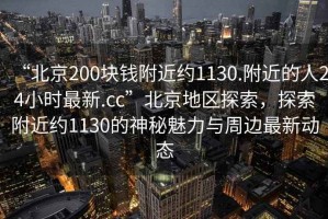 “北京200塊錢附近約1130.附近的人24小時最新.cc”北京地區(qū)探索，探索附近約1130的神秘魅力與周邊最新動態(tài)