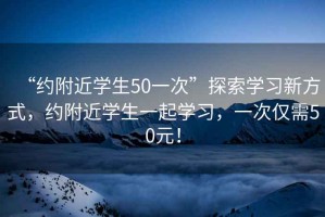 “約附近學(xué)生50一次”探索學(xué)習(xí)新方式，約附近學(xué)生一起學(xué)習(xí)，一次僅需50元！