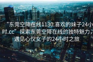 “東莞空降在線1130.喜歡的妹子24小時.cc”探索東莞空降在線的獨特魅力，遇見心儀女子的24小時之旅