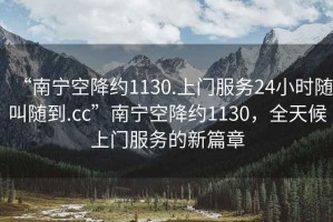 “南寧空降約1130.上門服務(wù)24小時(shí)隨叫隨到.cc”南寧空降約1130，全天候上門服務(wù)的新篇章