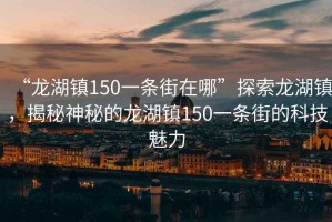 “龍湖鎮(zhèn)150一條街在哪”探索龍湖鎮(zhèn)，揭秘神秘的龍湖鎮(zhèn)150一條街的科技魅力
