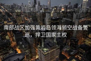 南部戰(zhàn)區(qū)加強黃巖島領(lǐng)海領(lǐng)空戰(zhàn)備警巡，捍衛(wèi)國家主權(quán)