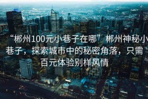 “郴州100元小巷子在哪”郴州神秘小巷子，探索城市中的秘密角落，只需百元體驗(yàn)別樣風(fēng)情