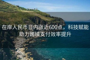 在岸人民幣日內(nèi)漲近600點(diǎn)，科技賦能助力跨境支付效率提升