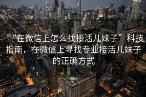 “在微信上怎么找接活兒妹子”科技指南，在微信上尋找專業(yè)接活兒妹子的正確方式
