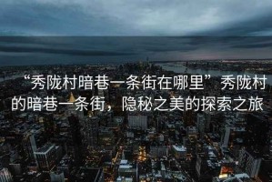 “秀隴村暗巷一條街在哪里”秀隴村的暗巷一條街，隱秘之美的探索之旅