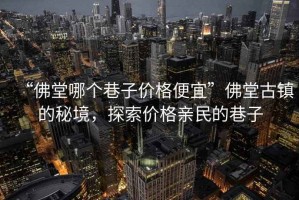 “佛堂哪個巷子價格便宜”佛堂古鎮(zhèn)的秘境，探索價格親民的巷子