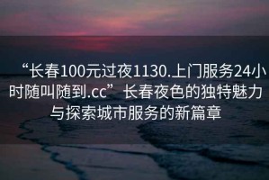“長(zhǎng)春100元過(guò)夜1130.上門(mén)服務(wù)24小時(shí)隨叫隨到.cc”長(zhǎng)春夜色的獨(dú)特魅力與探索城市服務(wù)的新篇章