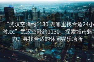 “武漢空降約1130.去哪里找合適24小時.cc”武漢空降約1130，探索城市魅力，尋找合適的休閑娛樂場所