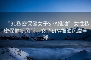 “91私密保健女子SPA推油”女性私密保健新風(fēng)尚，女子SPA推油風(fēng)靡全球