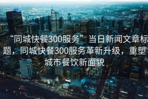 “同城快餐300服務(wù)”當(dāng)日新聞文章標(biāo)題，同城快餐300服務(wù)革新升級，重塑城市餐飲新面貌