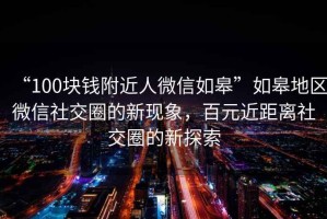 “100塊錢附近人微信如皋”如皋地區(qū)微信社交圈的新現(xiàn)象，百元近距離社交圈的新探索