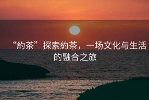 “約茶”探索約茶，一場文化與生活的融合之旅
