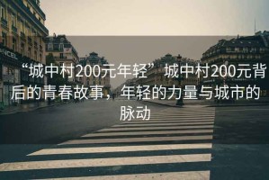 “城中村200元年輕”城中村200元背后的青春故事，年輕的力量與城市的脈動(dòng)