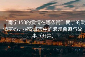 “南寧150的愛情在哪條街”南寧的愛情密碼，探索城市中的浪漫街道與故事（開篇）