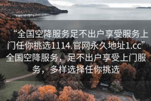 “全國(guó)空降服務(wù)足不出戶享受服務(wù)上門任你挑選1114.官網(wǎng)永久地址1.cc”全國(guó)空降服務(wù)，足不出戶享受上門服務(wù)，多樣選擇任你挑選
